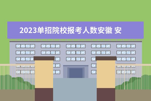 2023单招院校报考人数安徽 安徽2023年单招人数