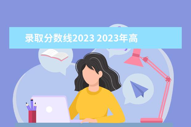 录取分数线2023 2023年高考录取分数线一览表