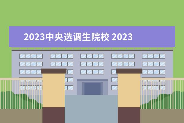 2023中央选调生院校 2023年中央选调生高校范围