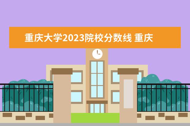 重庆大学2023院校分数线 重庆大学录取分数线2023