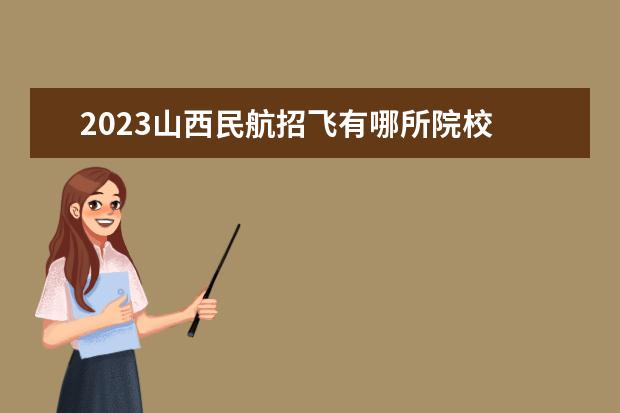 2023山西民航招飞有哪所院校 2023年民航招飞什么时候开始