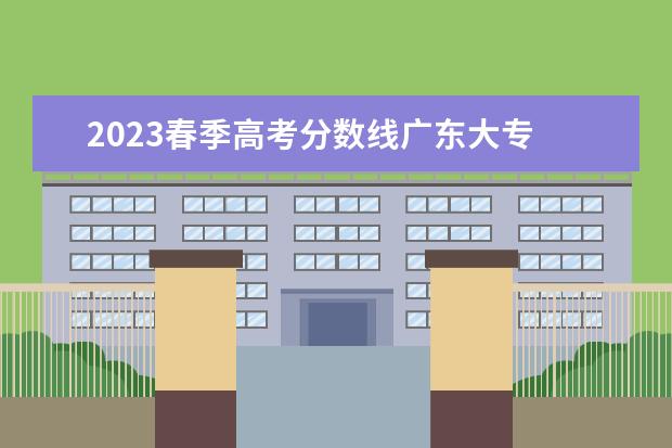 2023春季高考分数线广东大专 2023广东春季高考录取分数线一览表图片