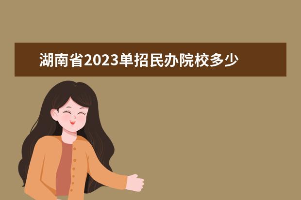 湖南省2023单招民办院校多少 湖南2023年单招报考人数
