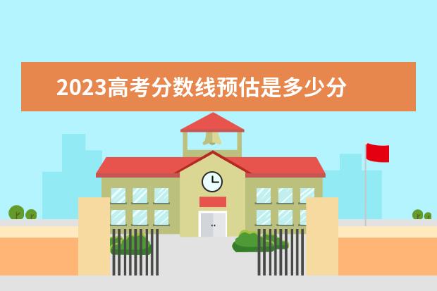 2023高考分数线预估是多少分 2023年高考预估分数线