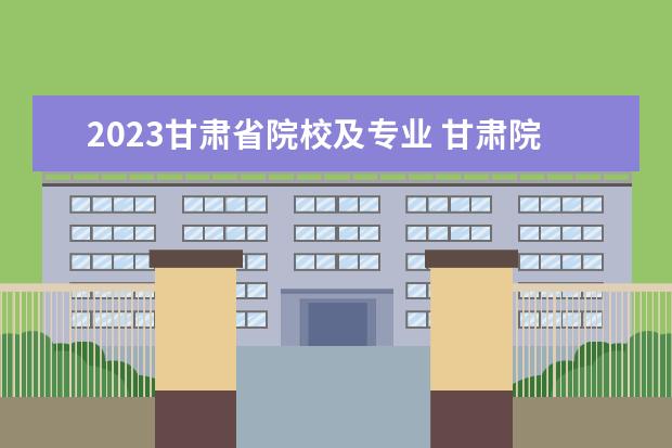 2023甘肃省院校及专业 甘肃院校2023研究生招生信息一览表?