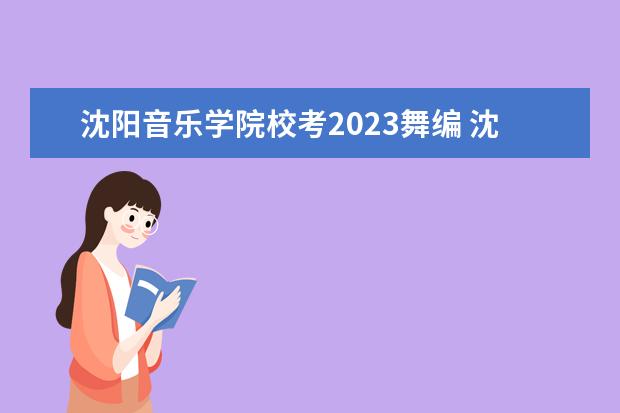 沈阳音乐学院校考2023舞编 沈阳音乐学院2023艺考分数线