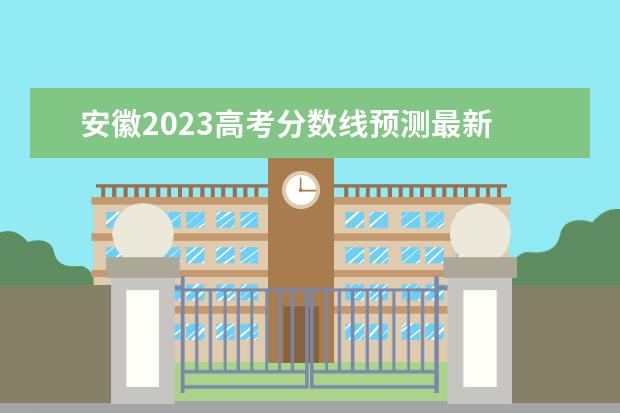 安徽2023高考分数线预测最新 2023安徽高考预估分数线