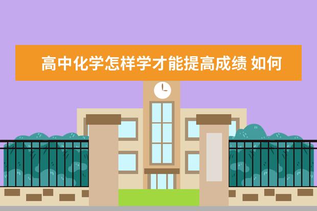 高中化学怎样学才能提高成绩 如何快速高效的复习高中化学