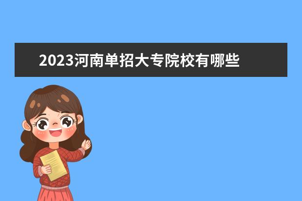 2023河南单招大专院校有哪些 2023河南单招学校有哪些