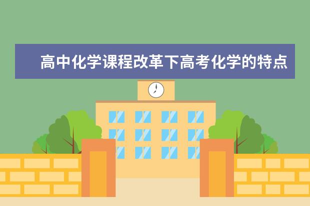 高中化学课程改革下高考化学的特点 高中化学怎么最快提分