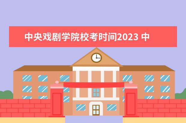 中央戏剧学院校考时间2023 中戏2023校考时间