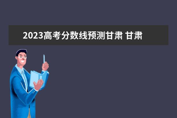2023高考分数线预测甘肃 甘肃2023高考预估分数线