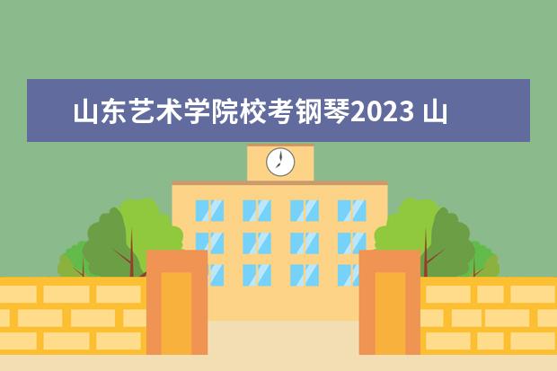 山东艺术学院校考钢琴2023 山艺2023校考时间