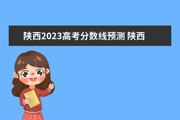 陕西2023高考分数线预测 陕西高考分数线2023