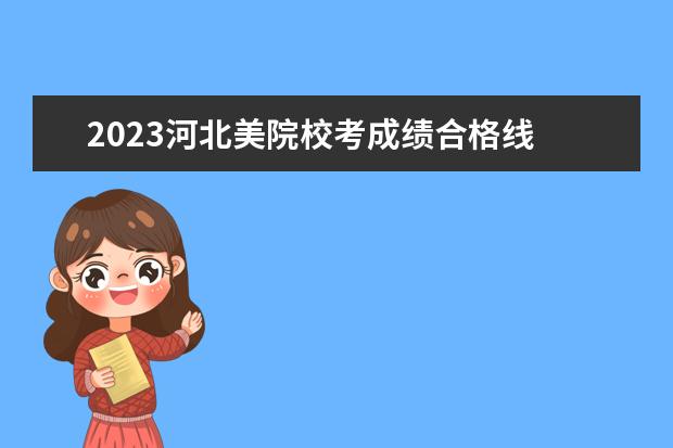 2023河北美院校考成绩合格线 广美2023年美术校考分数线