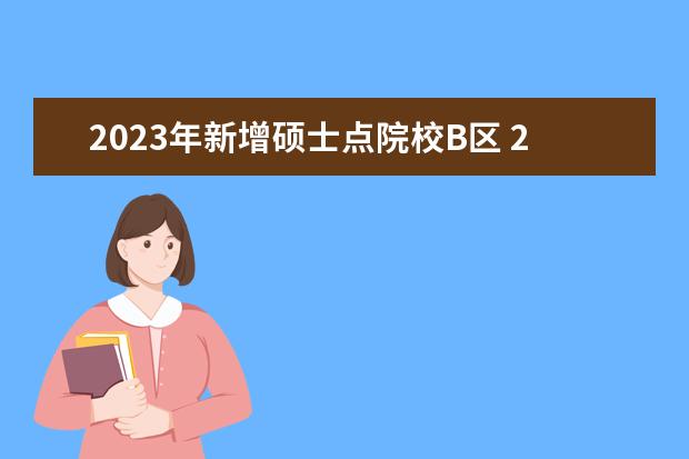 2023年新增硕士点院校B区 2023考研调剂b区都有哪些院校