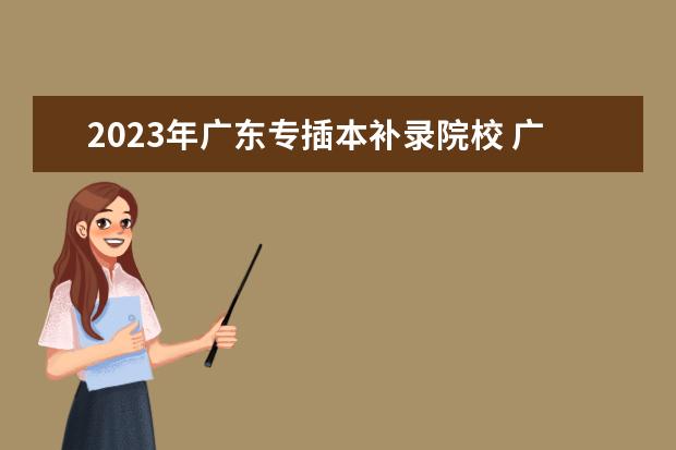 2023年广东专插本补录院校 广东专插本没过线能补录吗