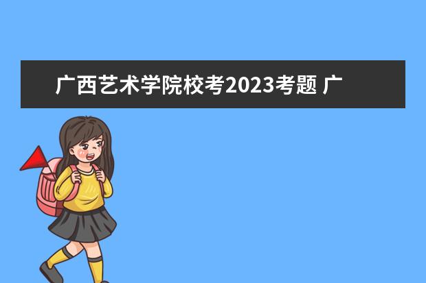 广西艺术学院校考2023考题 广艺2023校考时间