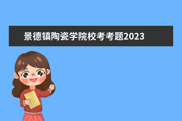 景德镇陶瓷学院校考考题2023 景德镇陶瓷学院2020校考时间