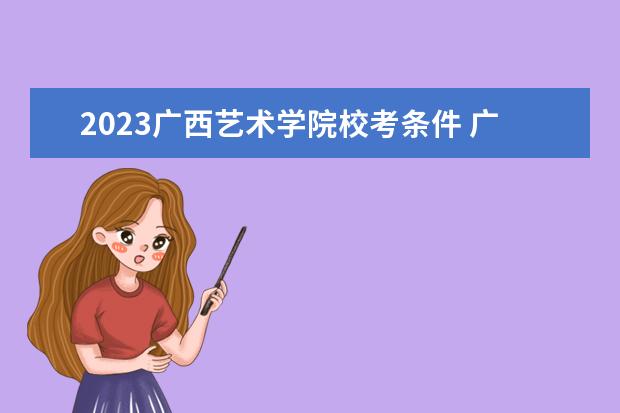 2023广西艺术学院校考条件 广艺2023校考要求