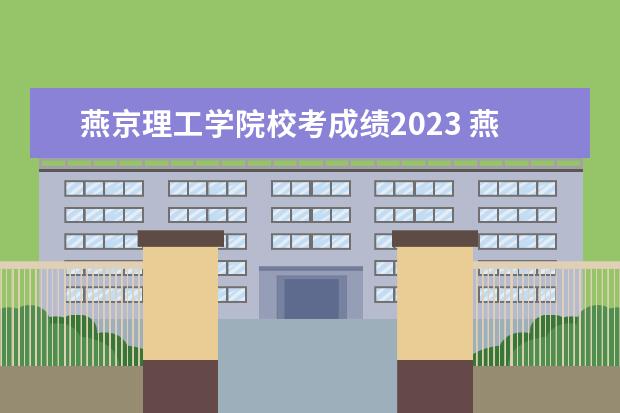 燕京理工学院校考成绩2023 燕京理工学院校考成绩什么时候出
