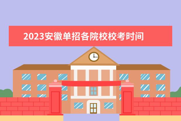 2023安徽单招各院校校考时间 安徽财贸职业学院校考时间2023