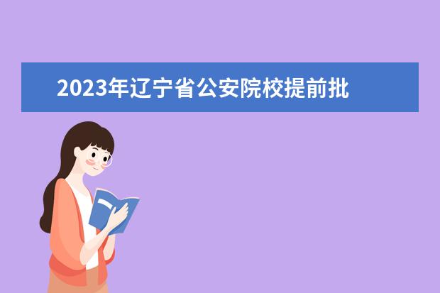 2023年辽宁省公安院校提前批 公安院校2022年陕西高招提前批录取线