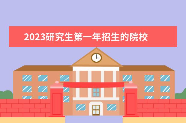 2023研究生第一年招生的院校 第一年招生的研究生专业容易考取吗