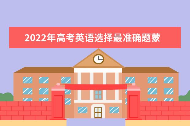 2022年高考英语选择最准确题蒙题技巧 高考英语作文的四步书写流程