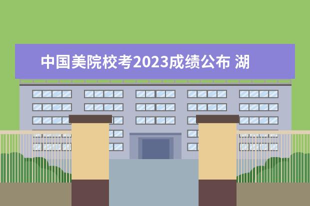 中国美院校考2023成绩公布 湖北美院2023校考成绩