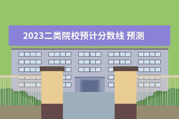 2023二类院校预计分数线 预测2023年二本分数线