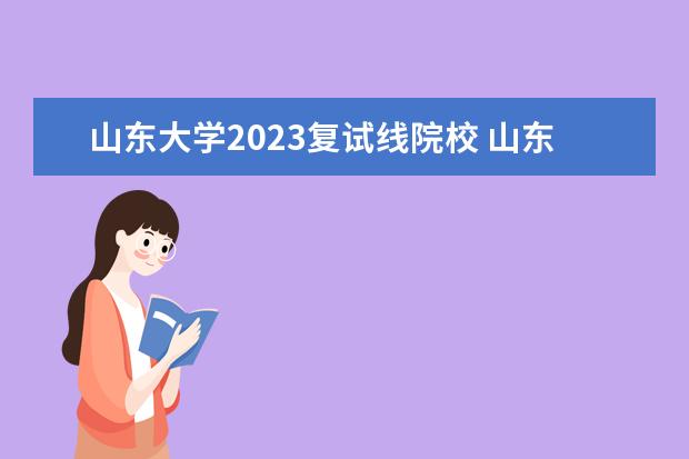 山东大学2023复试线院校 山东大学研究生分数线2023
