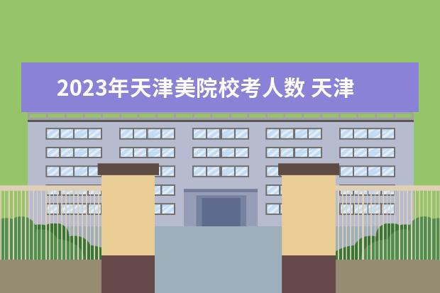 2023年天津美院校考人数 天津2023美术联考人数