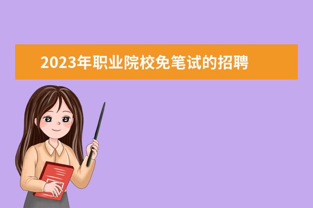 2023年职业院校免笔试的招聘 2023年天津交通职业学院第二批公开招聘工作人员实施...