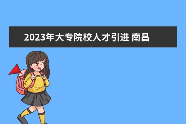 2023年大专院校人才引进 南昌人才引进政策2023年