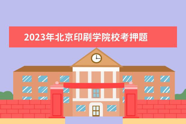 2023年北京印刷学院校考押题 北京印刷学院校考初试分数线