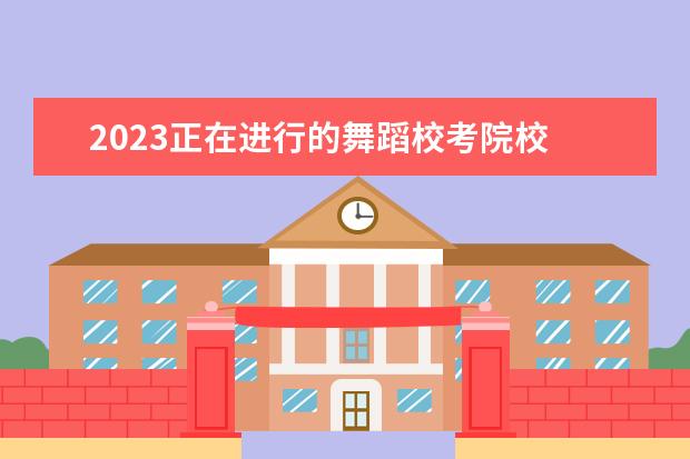 2023正在进行的舞蹈校考院校 2023年艺考校考的学校有哪些