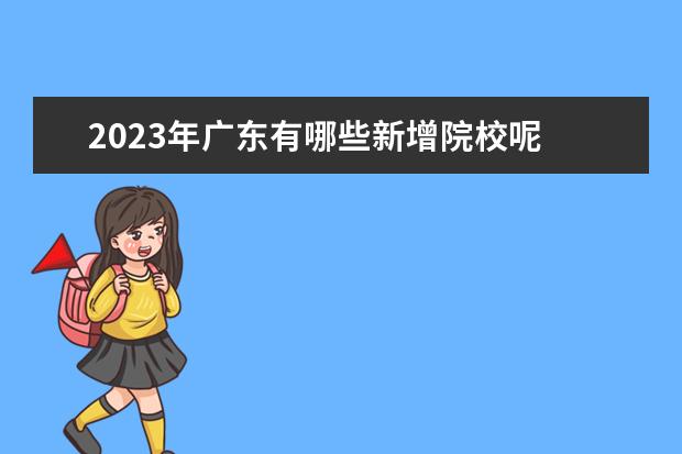 2023年广东有哪些新增院校呢 2023年广东春季招生有哪些学校