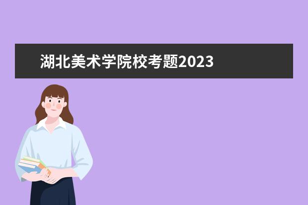 湖北美术学院校考题2023 
  院校专业：
  <br/>