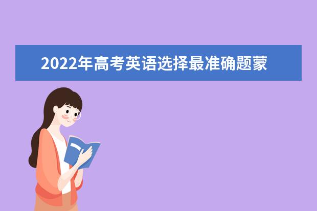 2022年高考英语选择最准确题蒙题技巧 广东高考英语阅读精选题答案解析