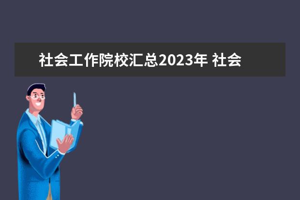 社会工作院校汇总2023年 社会工作者2023年报名入口在哪里