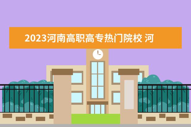2023河南高职高专热门院校 河南省高考志愿填报时间