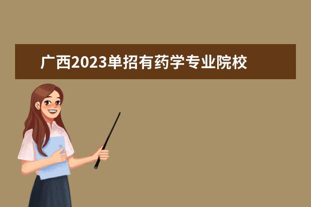 广西2023单招有药学专业院校 广西2023年单招学校分数线