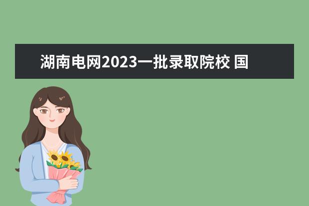 湖南电网2023一批录取院校 国家电网考试时间2023年一批和二批