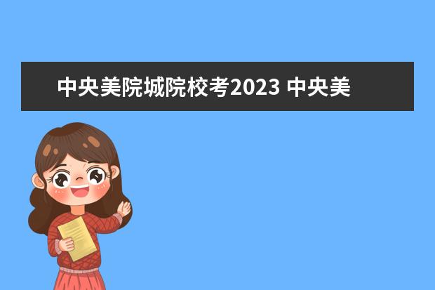 中央美院城院校考2023 中央美院录取分数线2023