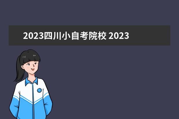 2023四川小自考院校 2023年四川小自考报名时间,四川大自考本科报名时间2...