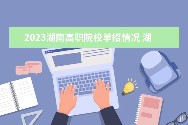 2023湖南高职院校单招情况 湖南2023单招人数