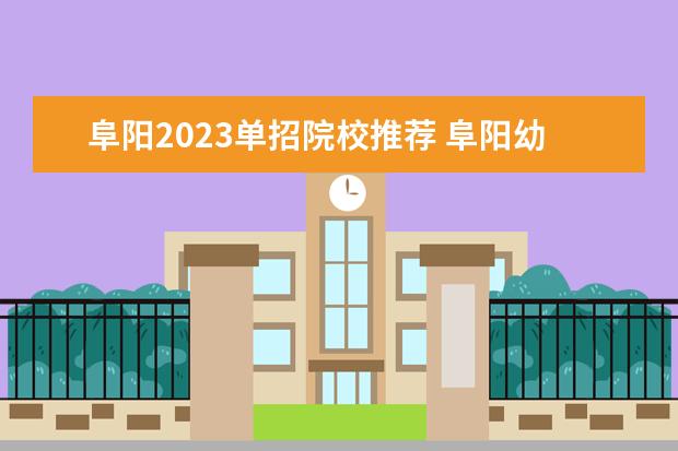 阜阳2023单招院校推荐 阜阳幼儿师范高等专科学校单招分数线