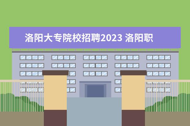 洛阳大专院校招聘2023 洛阳职业技术学院2023年单招分数