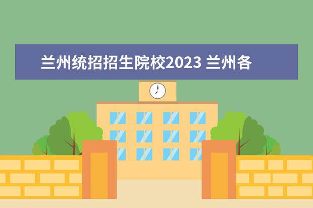 兰州统招招生院校2023 兰州各个大学2023开学时间